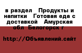  в раздел : Продукты и напитки » Готовая еда с доставкой . Амурская обл.,Белогорск г.